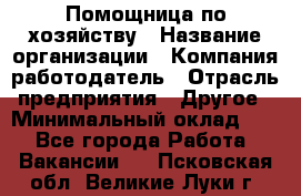 Помощница по хозяйству › Название организации ­ Компания-работодатель › Отрасль предприятия ­ Другое › Минимальный оклад ­ 1 - Все города Работа » Вакансии   . Псковская обл.,Великие Луки г.